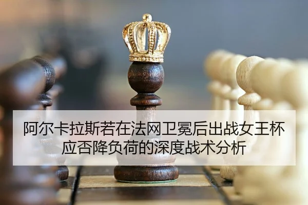 阿尔卡拉斯若在法网卫冕后出战女王杯应否降负荷的深度战术分析