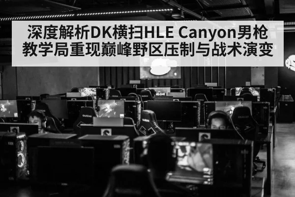 深度解析DK横扫HLE Canyon男枪教学局重现巅峰野区压制与战术演变