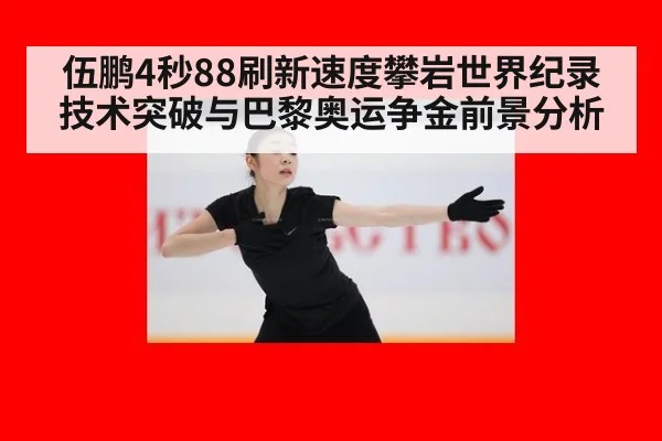伍鹏4秒88刷新速度攀岩世界纪录 技术突破与巴黎奥运争金前景分析