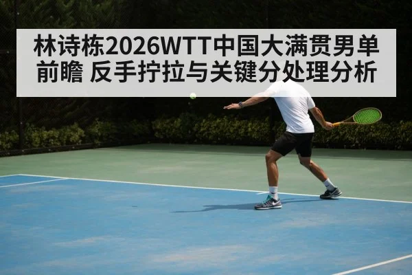林诗栋2026WTT中国大满贯男单前瞻 反手拧拉与关键分处理分析