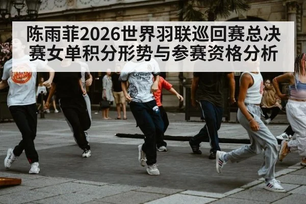 陈雨菲2026世界羽联巡回赛总决赛女单积分形势与参赛资格分析