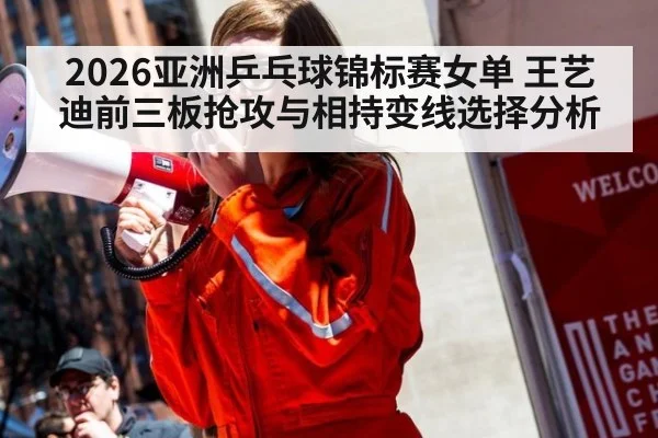 2026亚洲乒乓球锦标赛女单 王艺迪前三板抢攻与相持变线选择分析